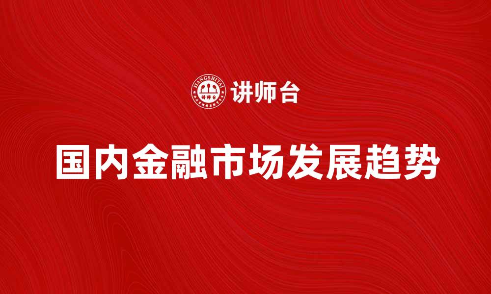 文章国内金融市场的未来发展趋势与投资机遇的缩略图