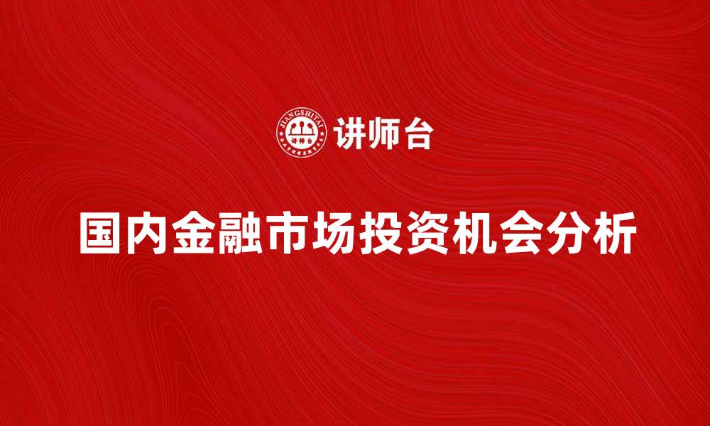 文章国内金融市场发展趋势与投资机会分析的缩略图