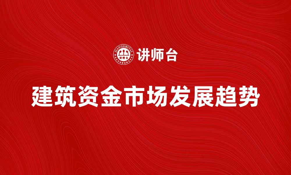 文章建筑资金市场的发展趋势与投资机会解析的缩略图