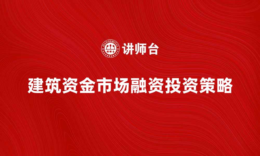 文章建筑资金市场新机遇：如何有效融资与投资策略分析的缩略图