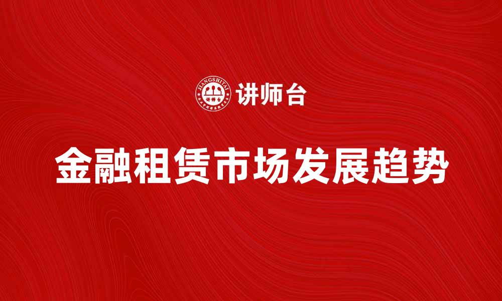 文章金融租赁市场的未来发展趋势与机遇分析的缩略图