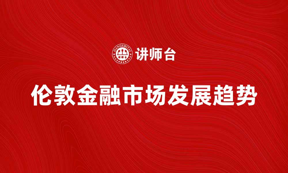 文章伦敦金融市场的未来发展趋势与机遇分析的缩略图