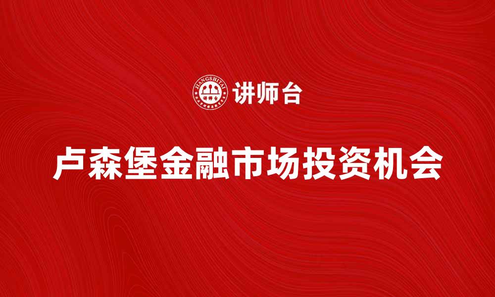 文章卢森堡金融市场发展趋势与投资机会分析的缩略图