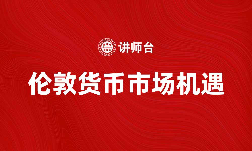 文章伦敦货币市场：全球金融中心的魅力与机遇的缩略图