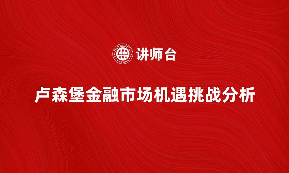 文章深入解析卢森堡金融市场的机遇与挑战的缩略图