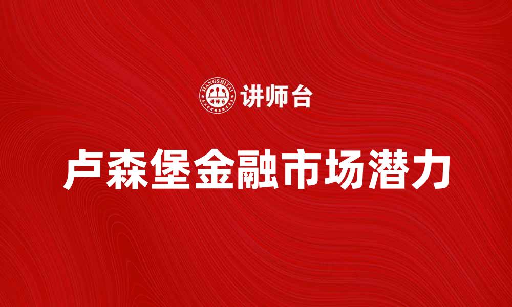 文章探索卢森堡金融市场的潜力与机遇的缩略图