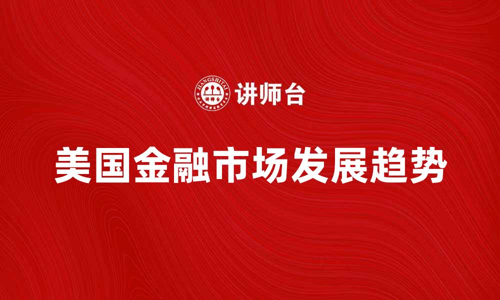 文章深入解析美国金融市场的发展现状与未来趋势的缩略图