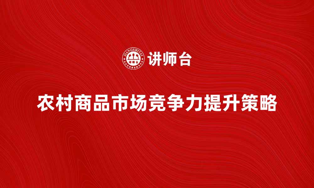 文章提升农村商品市场竞争力的策略与建议的缩略图