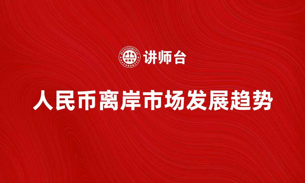 文章人民币离岸市场的未来发展趋势与投资机会分析的缩略图