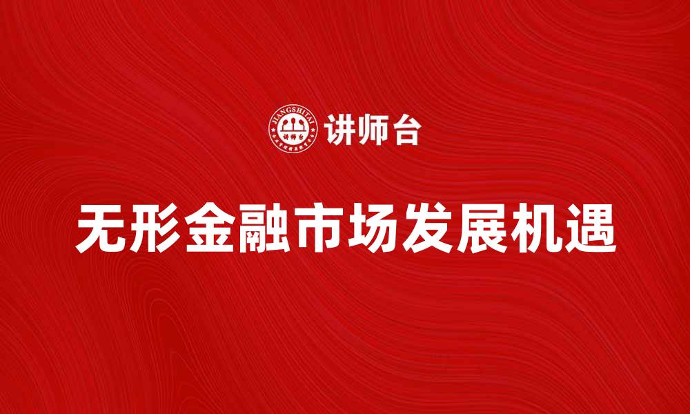 文章深度解析无形金融市场的发展与机遇的缩略图