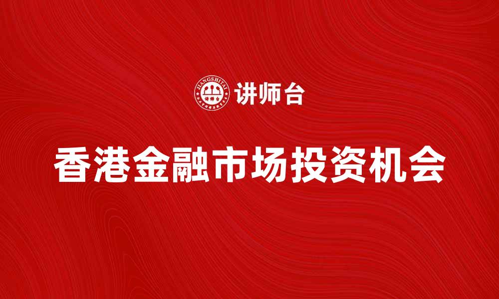 文章香港金融市场的最新发展与投资机会分析的缩略图