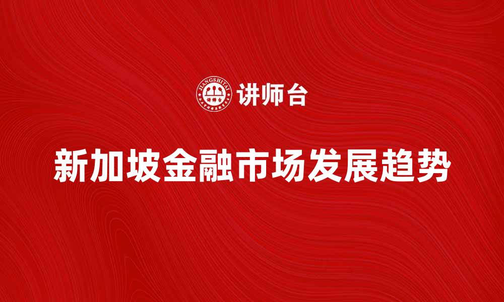 文章新加坡金融市场发展趋势与投资机会解析的缩略图