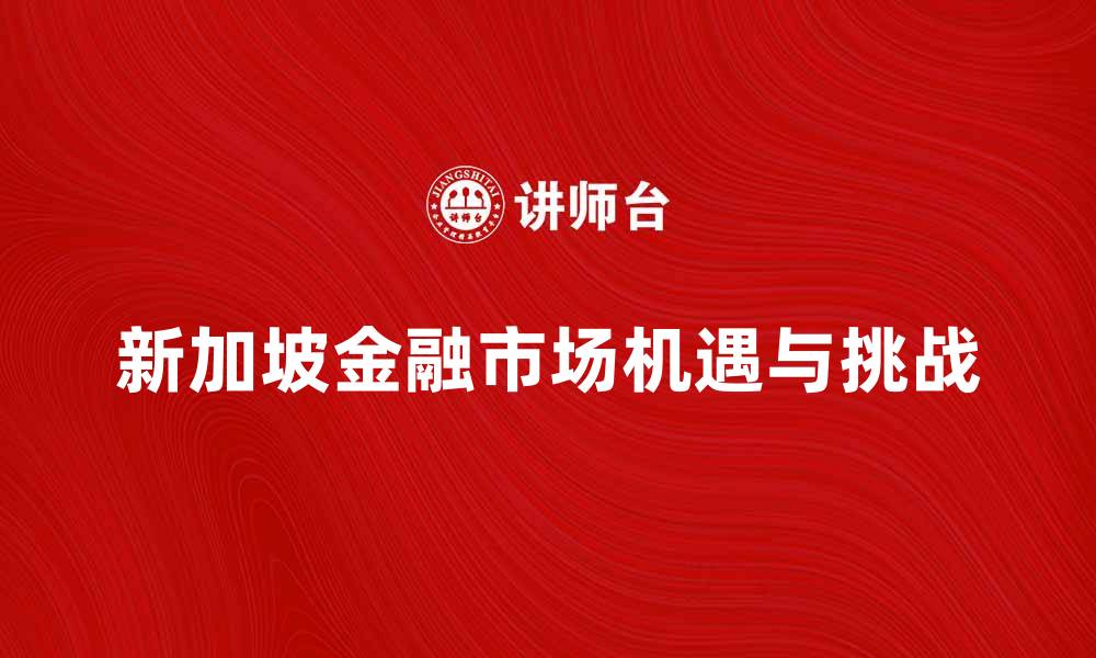 文章新加坡金融市场的机遇与挑战分析的缩略图