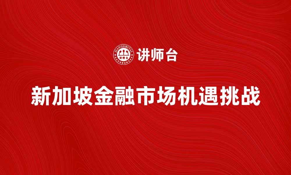 文章新加坡金融市场的机遇与挑战分析的缩略图