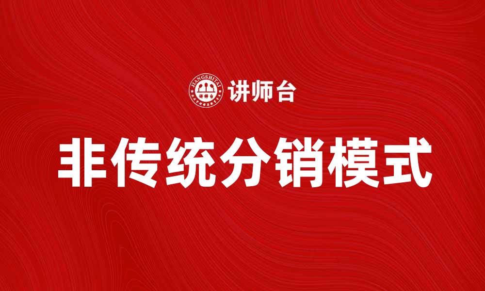 文章非传统分销模式助力企业快速增长解析的缩略图