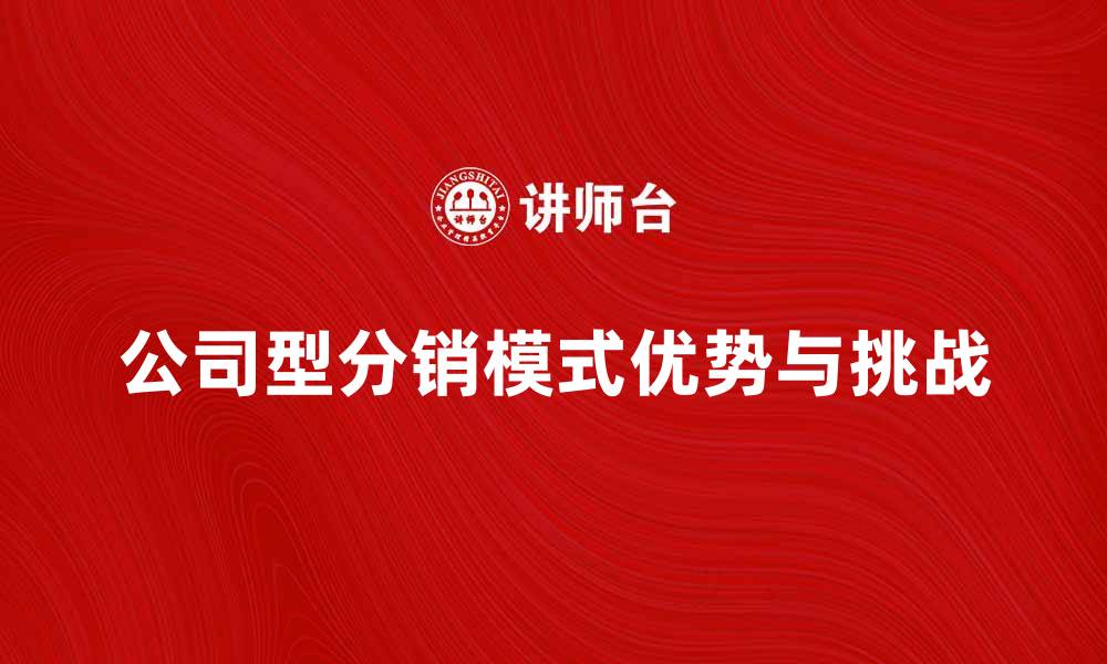 文章探索公司型分销模式的优势与挑战的缩略图