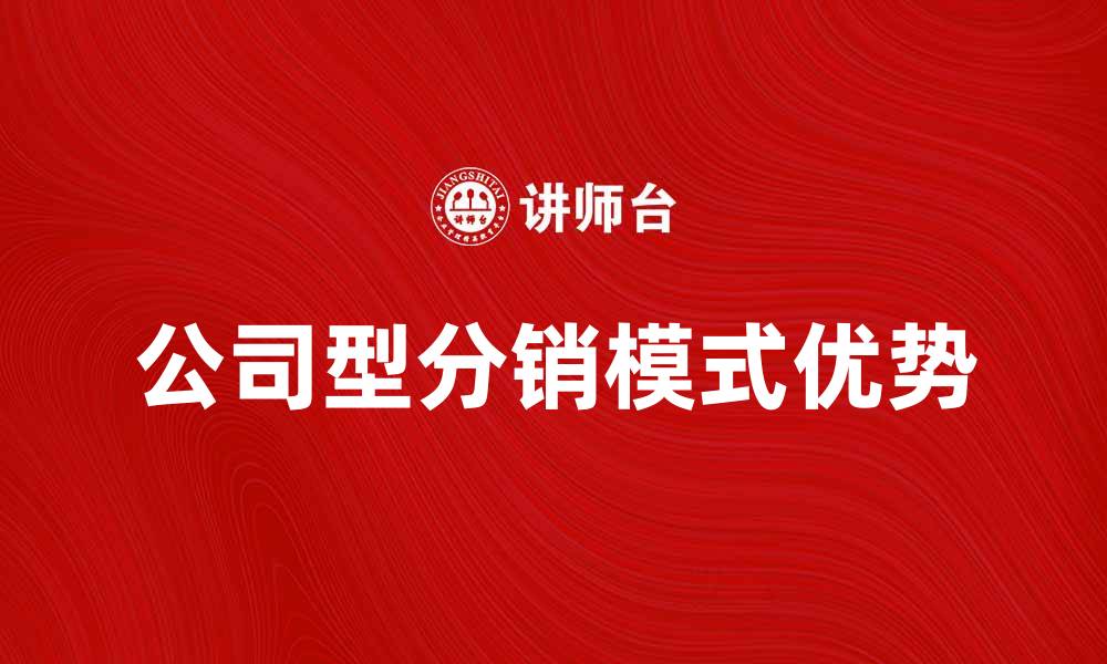 文章探索公司型分销模式的优势与实施策略的缩略图