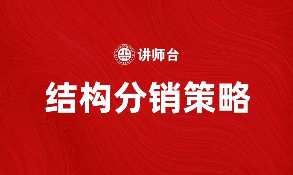 文章结构分销的优势与实践：提升企业销售效率的关键策略的缩略图