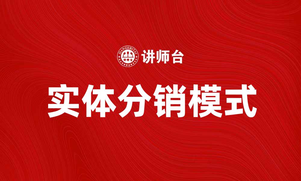 文章实体分销如何助力企业快速增长与市场拓展的缩略图