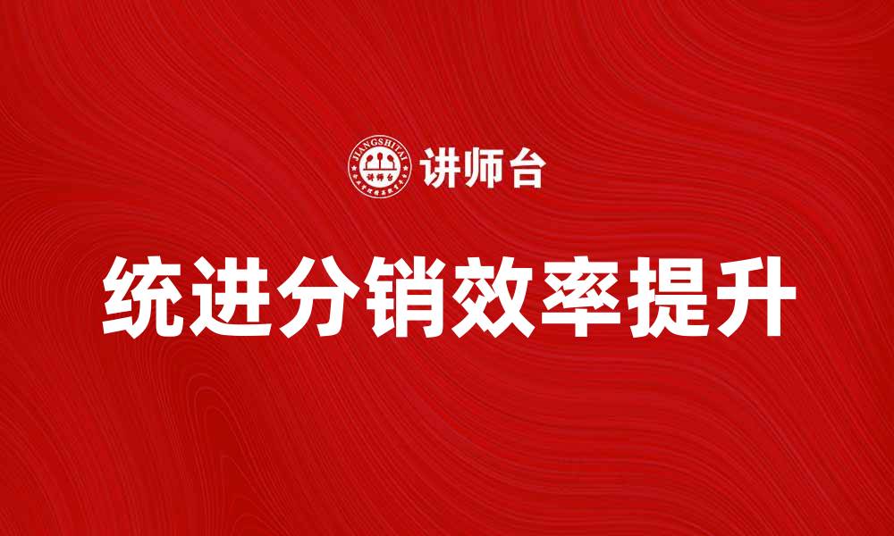 文章统进分销助力企业提升销售渠道效率的缩略图