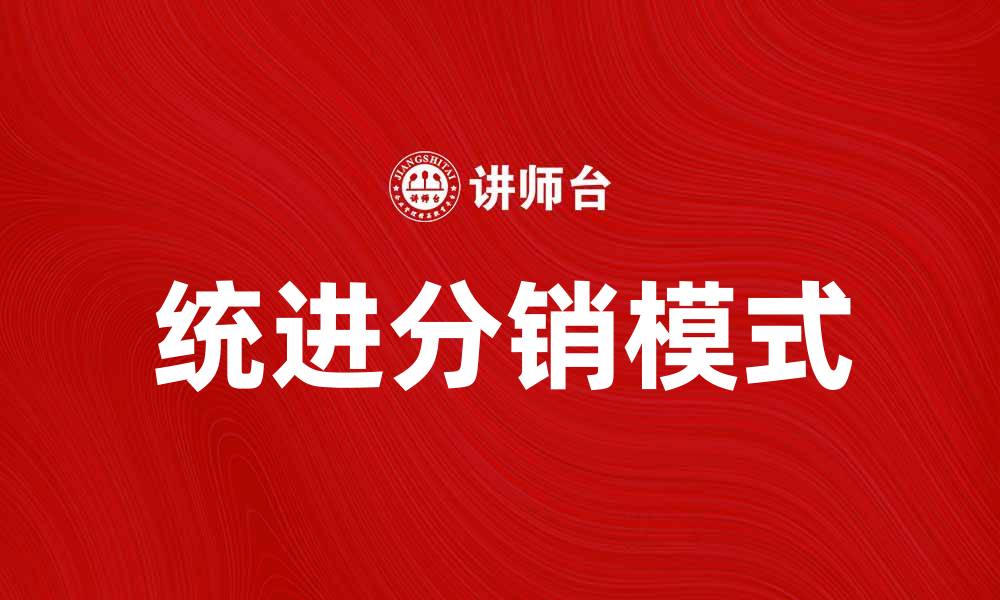 文章统进分销模式助力企业提升销售效率与市场竞争力的缩略图