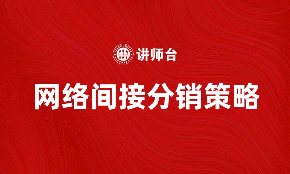 文章探索网络间接分销的优势与策略解析的缩略图