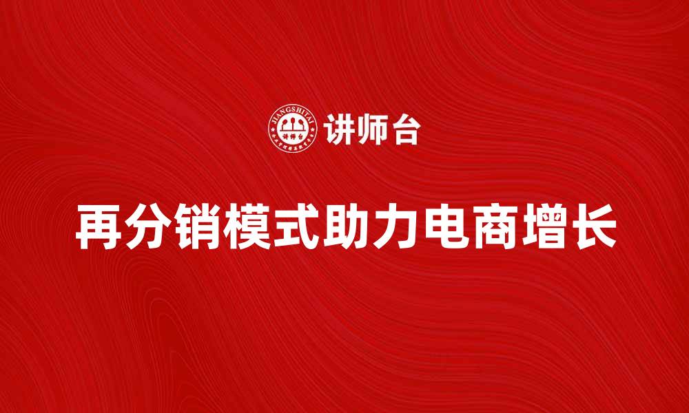 文章再分销模式如何助力电商快速增长的缩略图