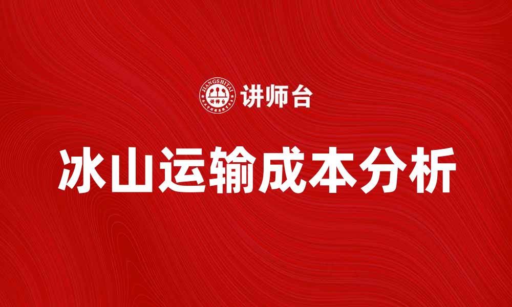 文章冰山运输成本分析：提升效率降低费用的方法的缩略图