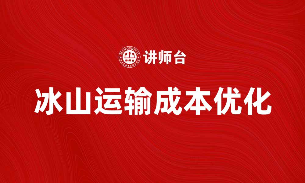 文章冰山运输成本分析与优化策略探讨的缩略图