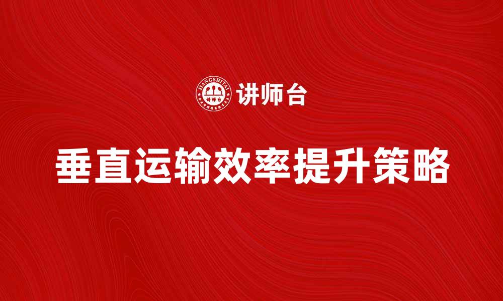 文章提高效率，降低垂直运输费的最佳策略与方法的缩略图