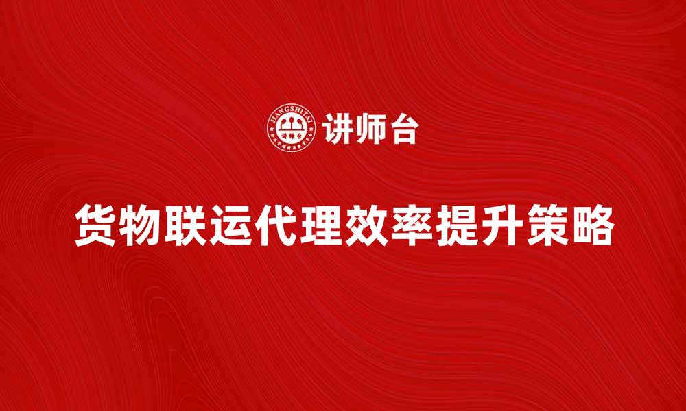 文章提升货物联运代理效率的最佳策略与技巧的缩略图