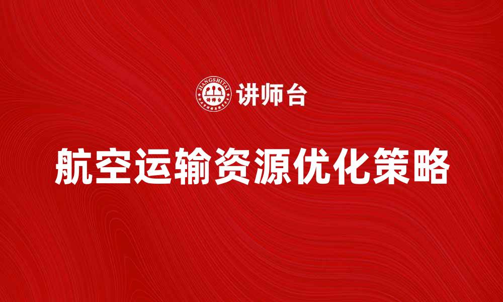 文章优化航空运输资源，提高物流效率的关键策略的缩略图