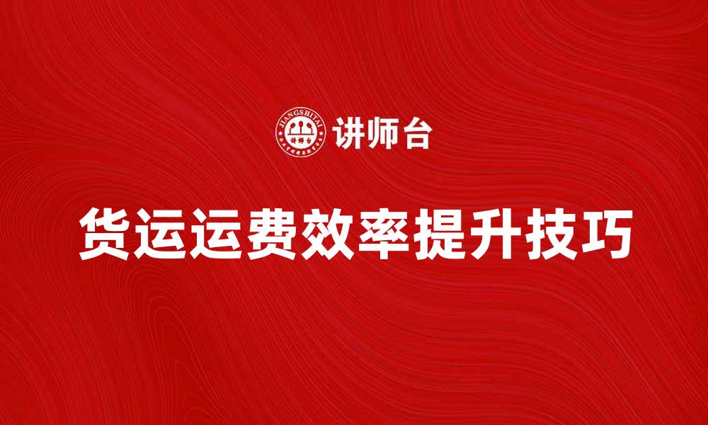 文章提升货运运费效率的五个实用技巧的缩略图