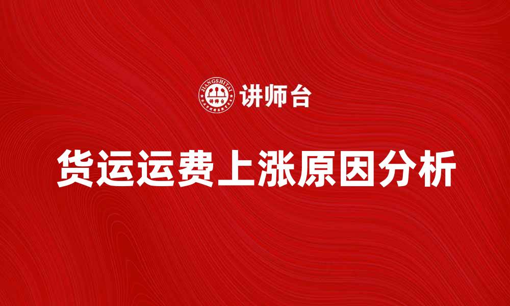 文章货运运费上涨原因分析与应对策略的缩略图