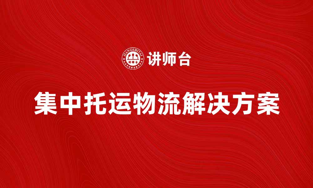 文章集中托运为您提供高效便捷的物流解决方案的缩略图