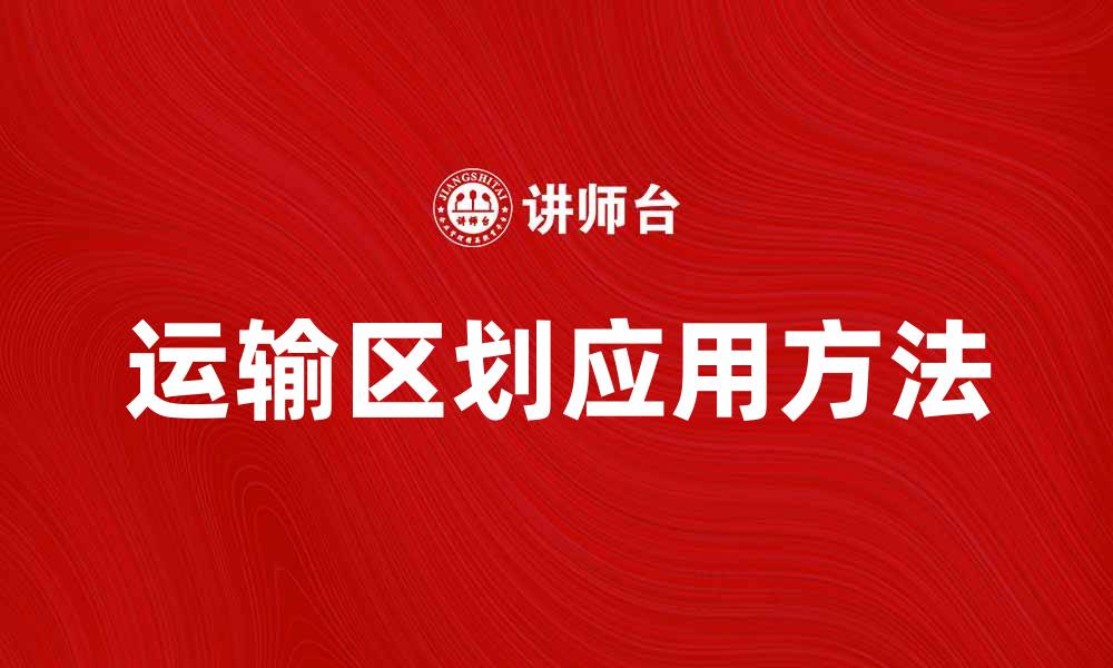 文章全面解析运输区划的意义与应用方法的缩略图