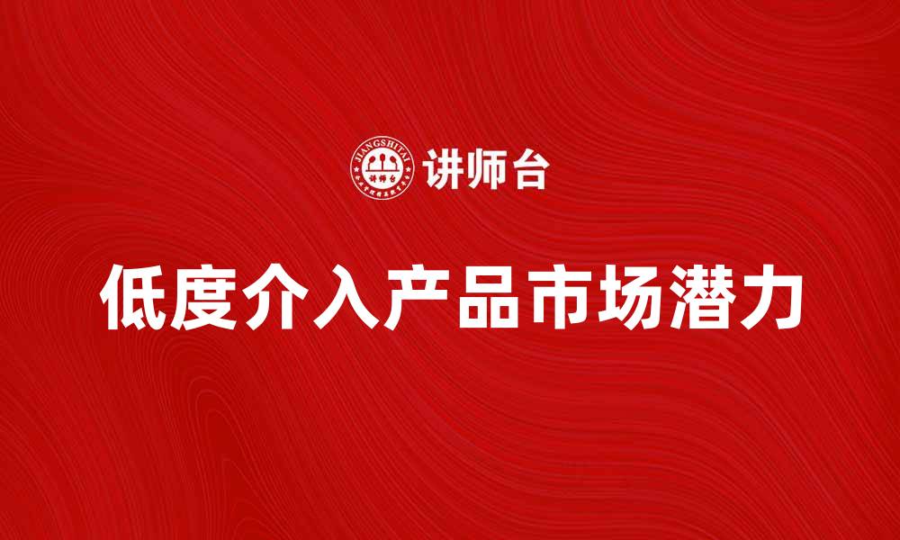 文章探索低度介入产品的市场潜力与发展趋势的缩略图