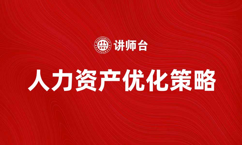 文章提升企业竞争力的关键：人力资产优化策略的缩略图