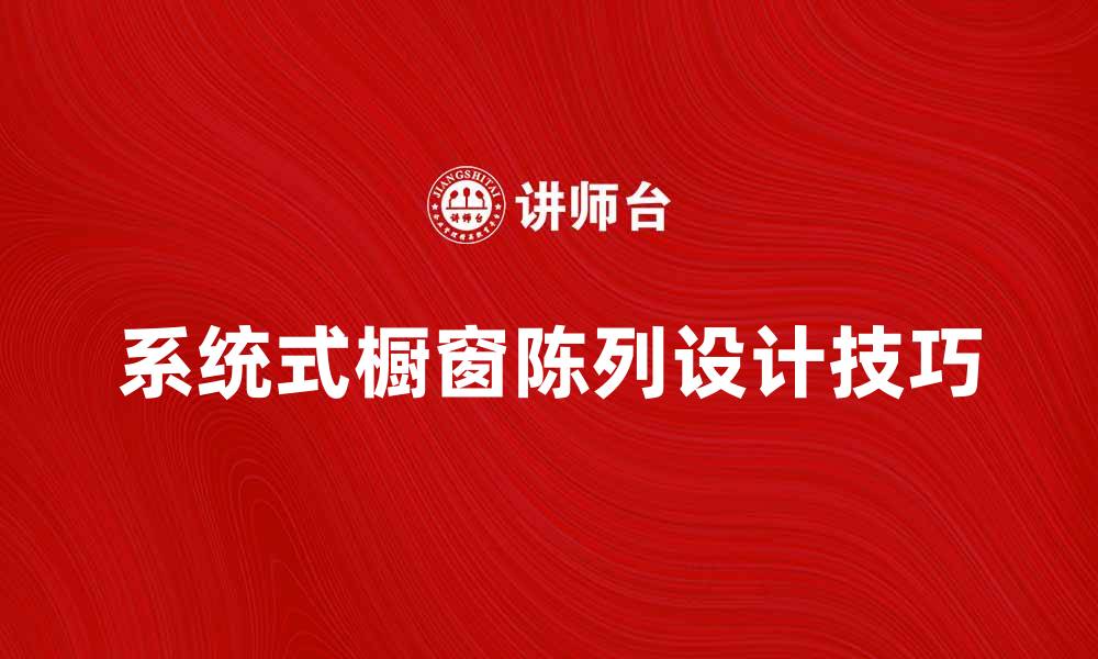 文章系统式橱窗陈列的设计技巧与实用经验分享的缩略图