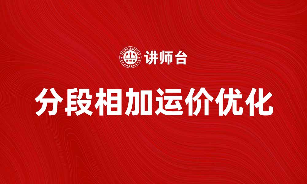 文章优化分段相加运价，提升物流成本效益的缩略图