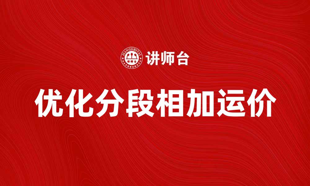 文章优化分段相加运价，提升运输成本效益的关键策略的缩略图