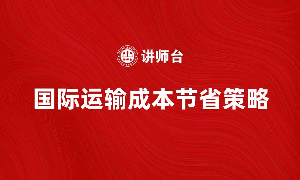 文章国际运输费用大揭秘，如何节省物流成本？的缩略图