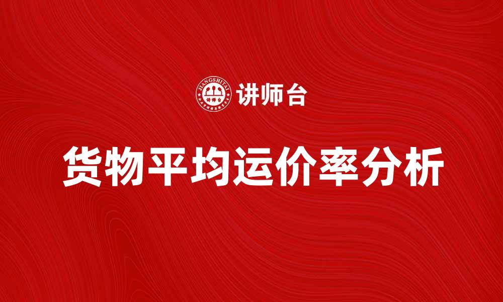 文章货物平均运价率解析及影响因素分析指南的缩略图