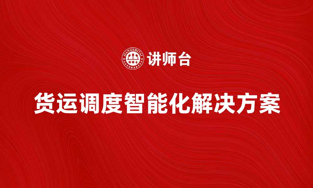 文章货运调度的智能化解决方案与行业前景分析的缩略图