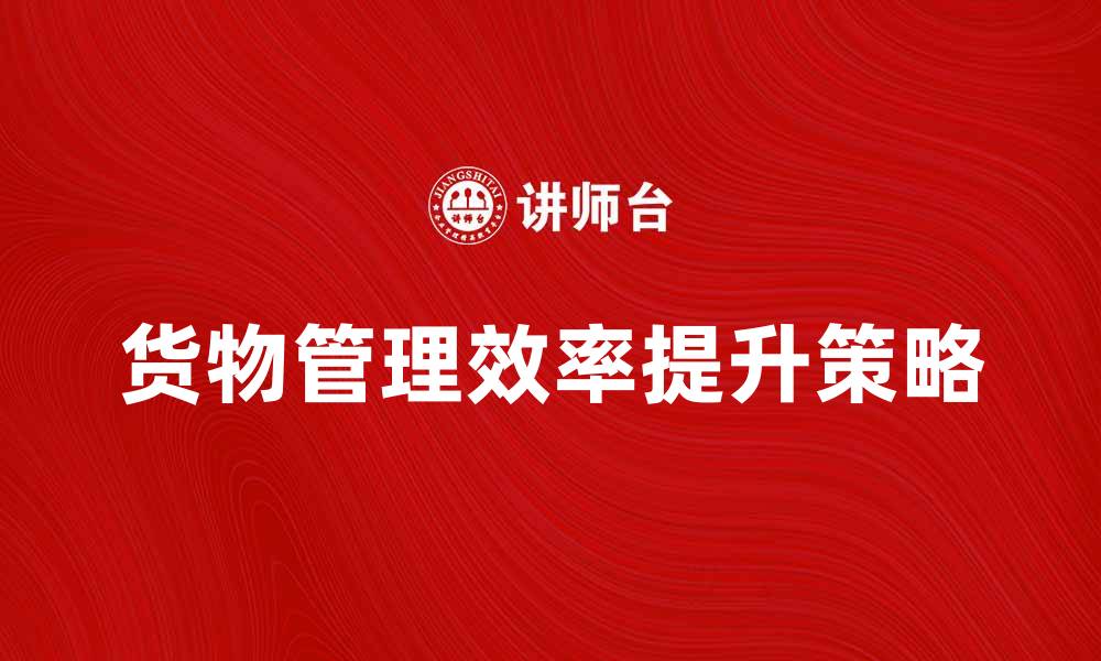 文章落实货物管理提升物流效率的关键策略的缩略图