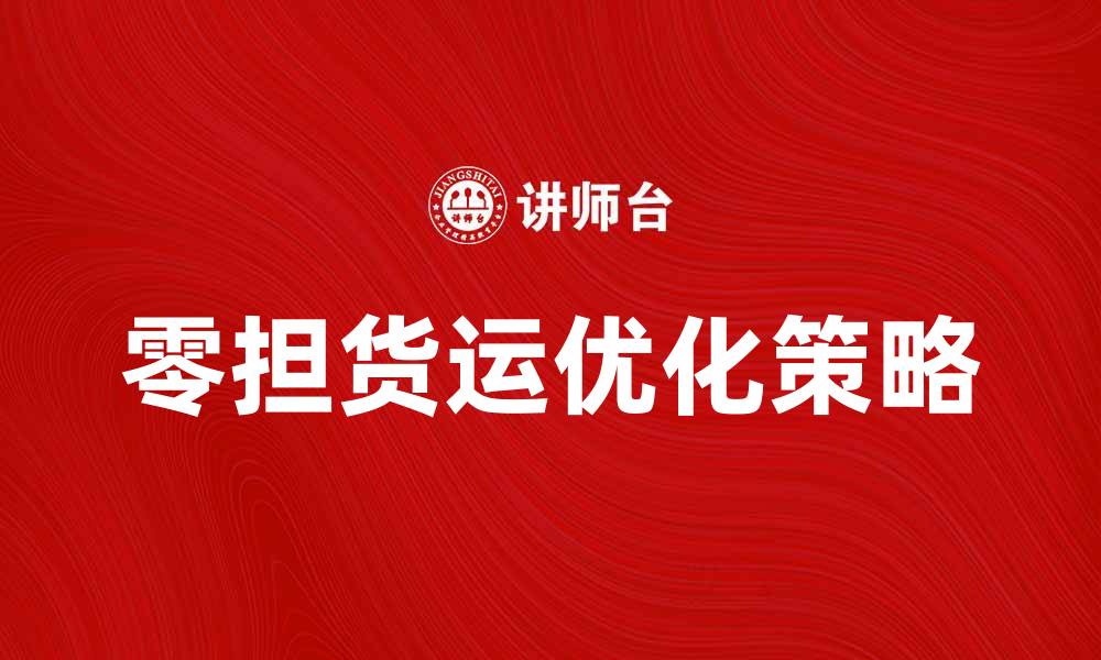 文章优化零担货运，提升物流效率的最佳策略的缩略图