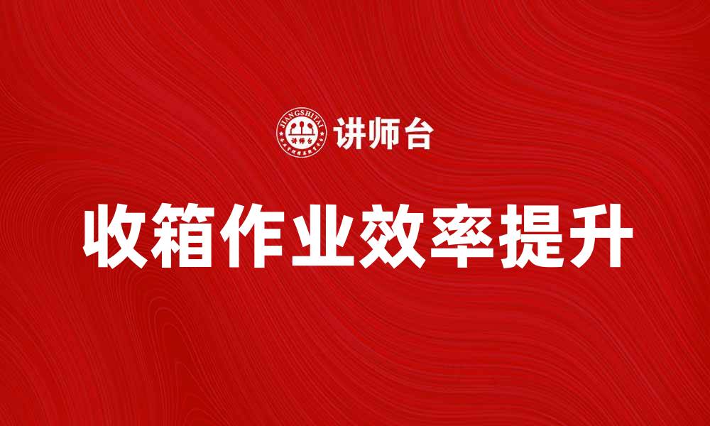 文章提升收箱作业效率的五大实用技巧的缩略图