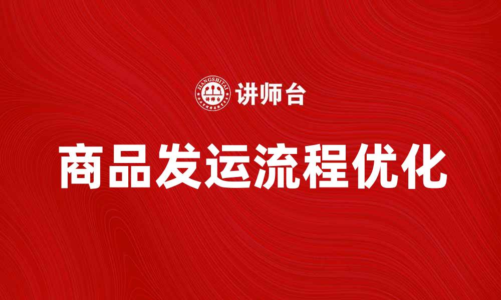 文章商品发运流程解析与优化技巧分享的缩略图