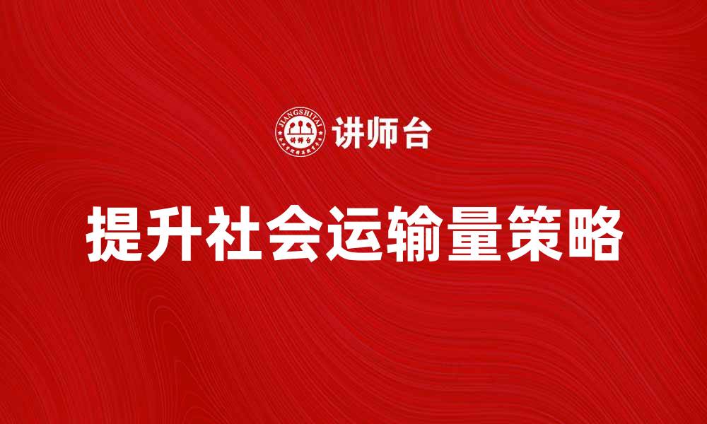 文章提升社会运输量的有效策略与实践分析的缩略图