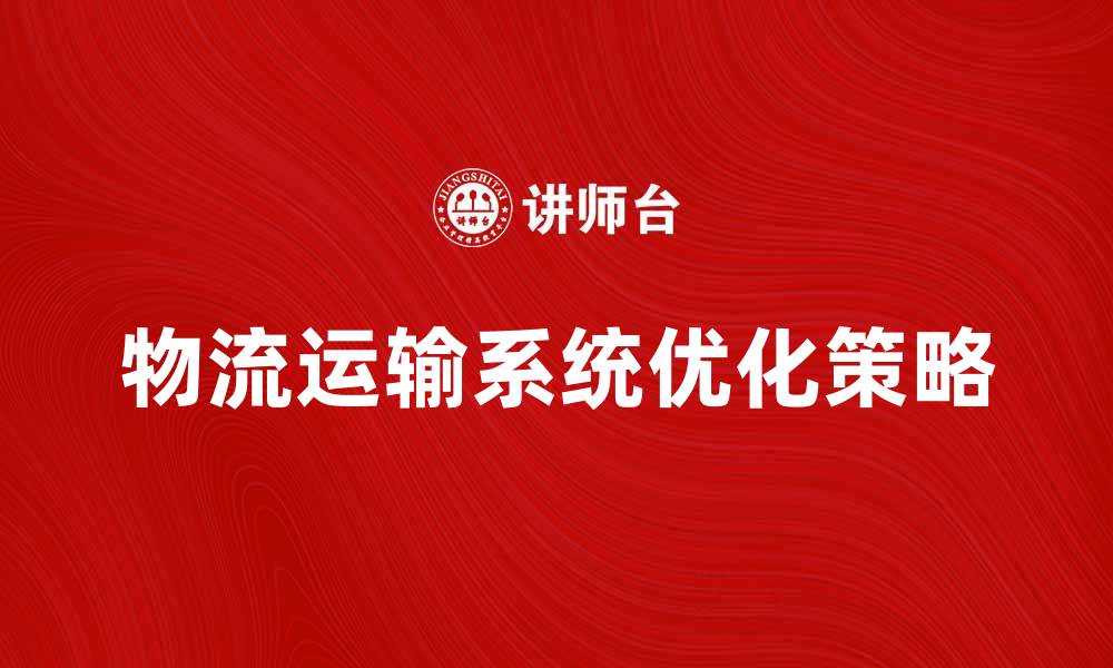 文章优化物流运输系统，提高供应链效率的关键策略的缩略图